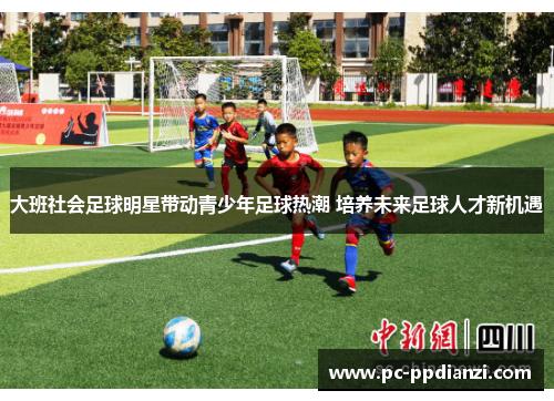 大班社会足球明星带动青少年足球热潮 培养未来足球人才新机遇