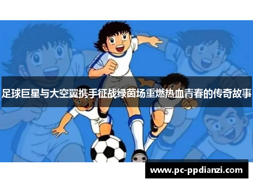足球巨星与大空翼携手征战绿茵场重燃热血青春的传奇故事