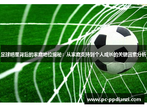 足球明星背后的家庭地位揭秘：从家庭支持到个人成长的关键因素分析