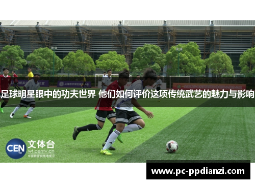 足球明星眼中的功夫世界 他们如何评价这项传统武艺的魅力与影响