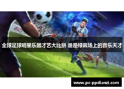 全球足球明星乐器才艺大比拼 谁是绿茵场上的音乐天才