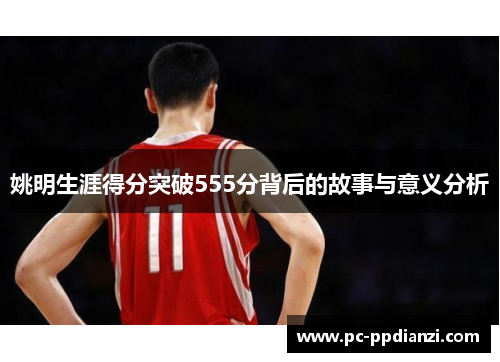 姚明生涯得分突破555分背后的故事与意义分析