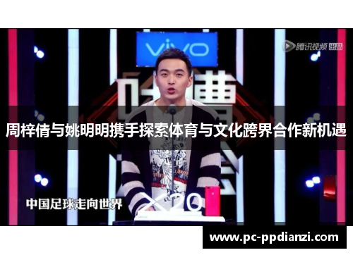 周梓倩与姚明明携手探索体育与文化跨界合作新机遇