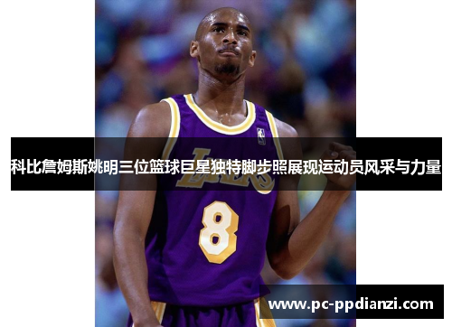 科比詹姆斯姚明三位篮球巨星独特脚步照展现运动员风采与力量