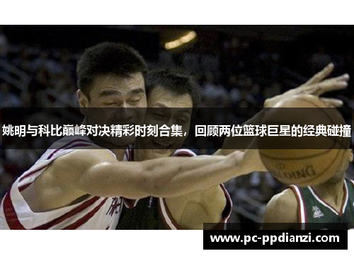 姚明与科比巅峰对决精彩时刻合集，回顾两位篮球巨星的经典碰撞