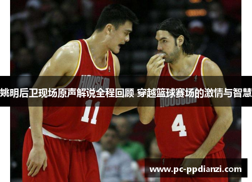 姚明后卫现场原声解说全程回顾 穿越篮球赛场的激情与智慧