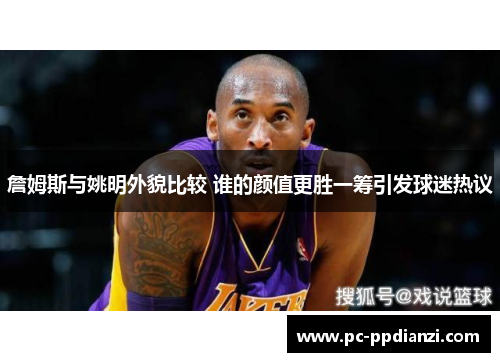 詹姆斯与姚明外貌比较 谁的颜值更胜一筹引发球迷热议