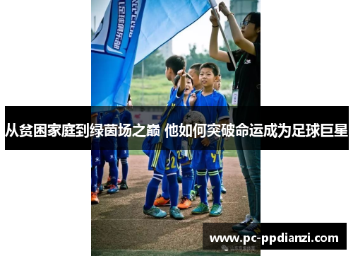 从贫困家庭到绿茵场之巅 他如何突破命运成为足球巨星