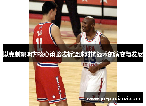 以克制姚明为核心策略浅析篮球对抗战术的演变与发展