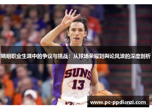 姚明职业生涯中的争议与挑战：从球场荣耀到舆论风波的深度剖析