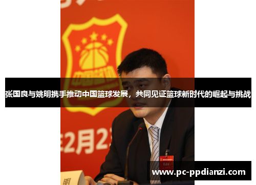 张国良与姚明携手推动中国篮球发展，共同见证篮球新时代的崛起与挑战