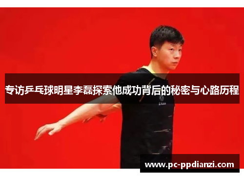 专访乒乓球明星李磊探索他成功背后的秘密与心路历程