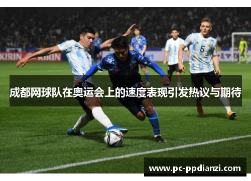 成都网球队在奥运会上的速度表现引发热议与期待