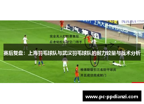 赛后复盘：上海羽毛球队与武汉羽毛球队的耐力较量与战术分析