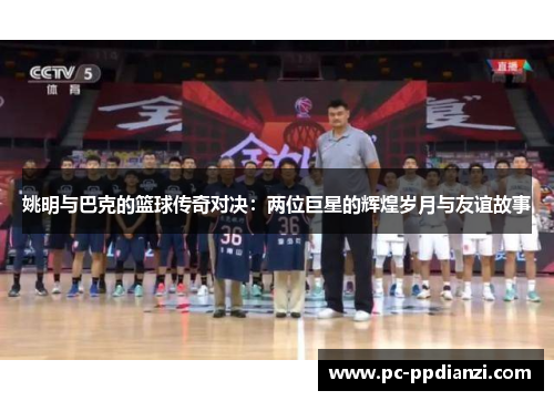 姚明与巴克的篮球传奇对决：两位巨星的辉煌岁月与友谊故事