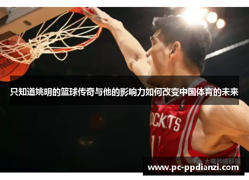 只知道姚明的篮球传奇与他的影响力如何改变中国体育的未来