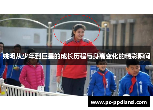 姚明从少年到巨星的成长历程与身高变化的精彩瞬间