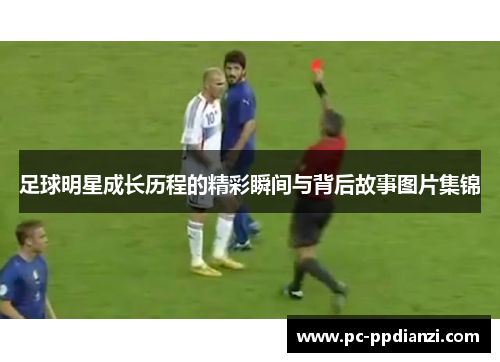 足球明星成长历程的精彩瞬间与背后故事图片集锦