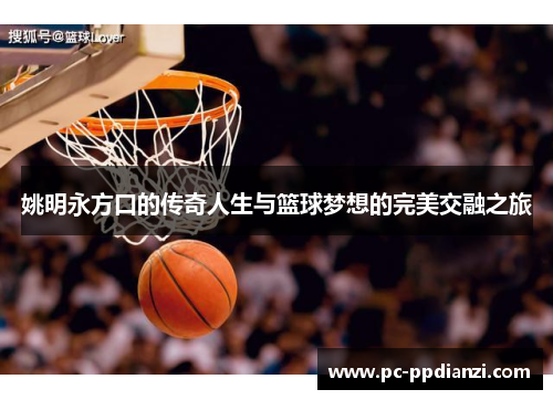 姚明永方口的传奇人生与篮球梦想的完美交融之旅