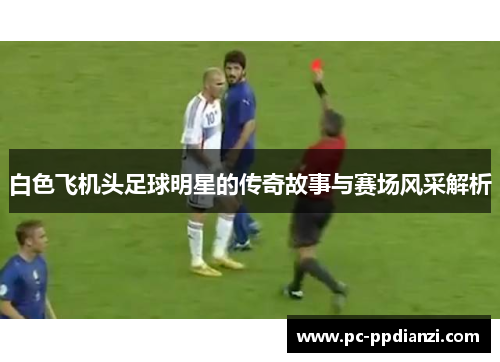 白色飞机头足球明星的传奇故事与赛场风采解析