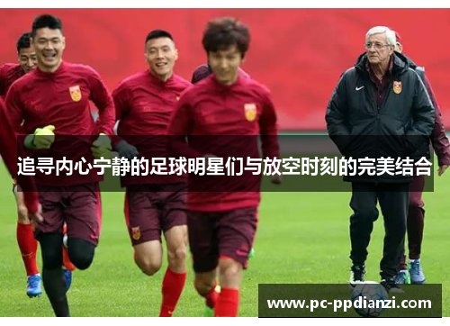 追寻内心宁静的足球明星们与放空时刻的完美结合