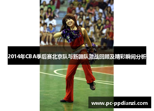 2014年CBA季后赛北京队与新疆队激战回顾及精彩瞬间分析