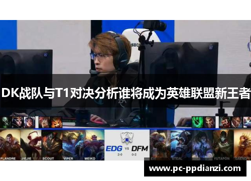 DK战队与T1对决分析谁将成为英雄联盟新王者