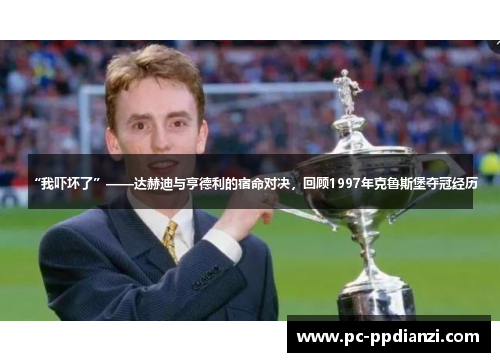 “我吓坏了”——达赫迪与亨德利的宿命对决，回顾1997年克鲁斯堡夺冠经历