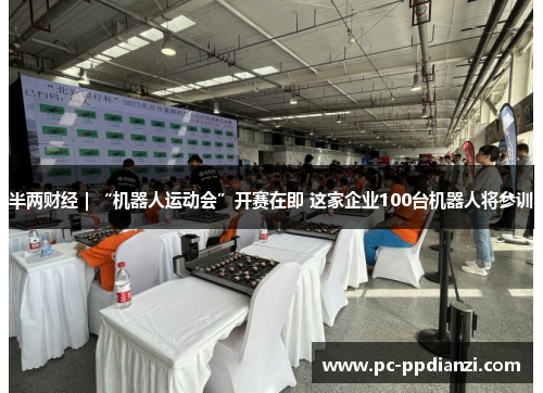 半两财经｜“机器人运动会”开赛在即 这家企业100台机器人将参训