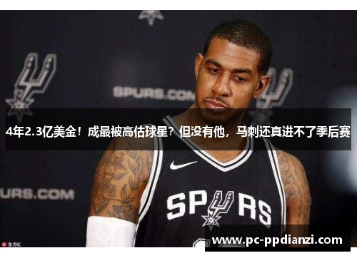 4年2.3亿美金！成最被高估球星？但没有他，马刺还真进不了季后赛