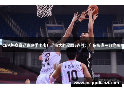CBA热身赛辽粤联手出击！辽篮大胜豪取3连胜：广东惨遭三分绝杀！